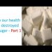 How our health gets destroyed by sugar – Part 1